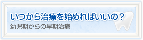 いつから治療を始めればいいの？ 幼児期からの早期治療