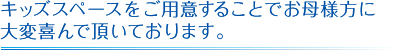 キッズスペースをご用意することでお母様方に大変喜んで頂いております。