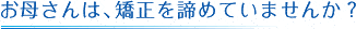 お母さんは、矯正を諦めていませんか？